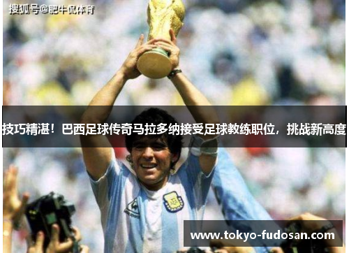 技巧精湛！巴西足球传奇马拉多纳接受足球教练职位，挑战新高度